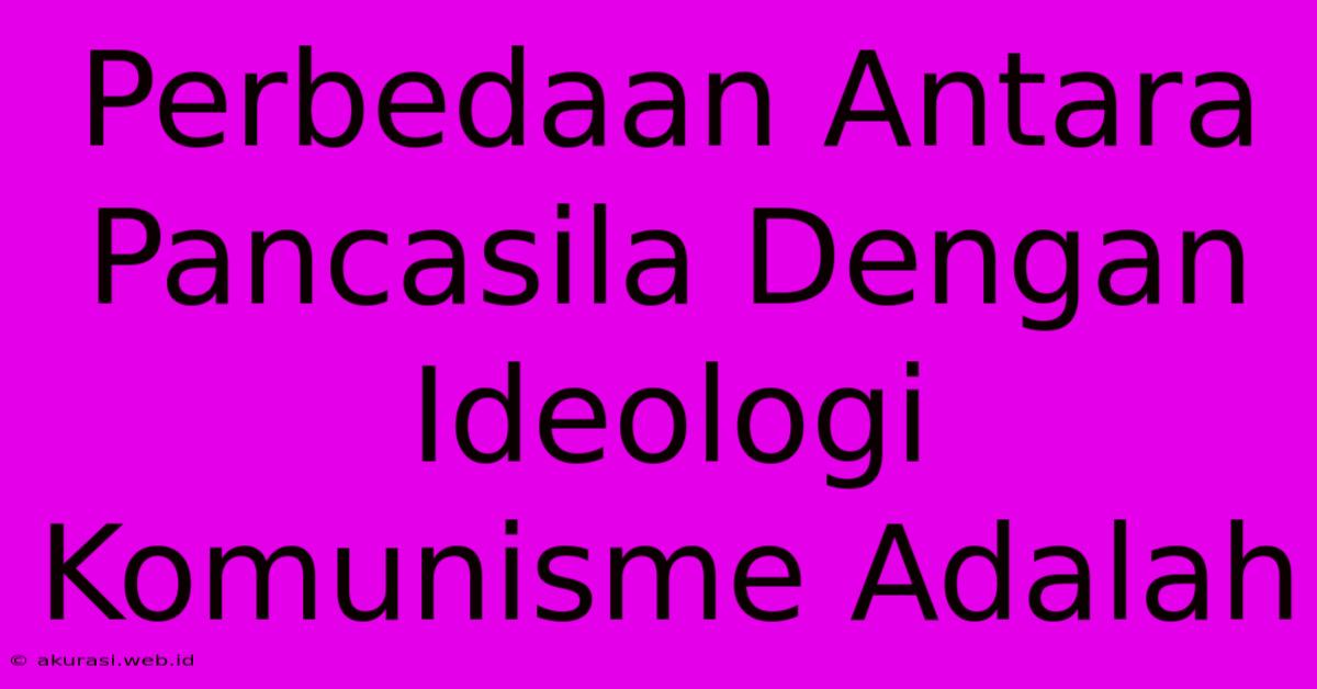 Perbedaan Antara Pancasila Dengan Ideologi Komunisme Adalah